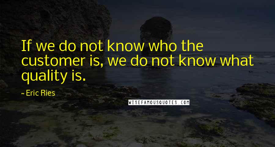 Eric Ries Quotes: If we do not know who the customer is, we do not know what quality is.