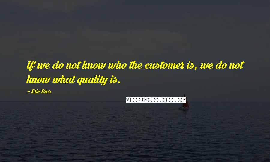 Eric Ries Quotes: If we do not know who the customer is, we do not know what quality is.