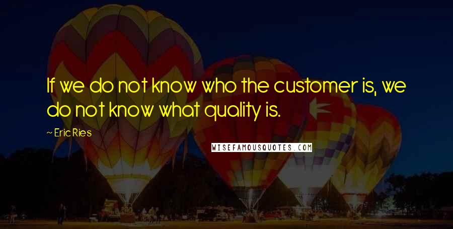 Eric Ries Quotes: If we do not know who the customer is, we do not know what quality is.