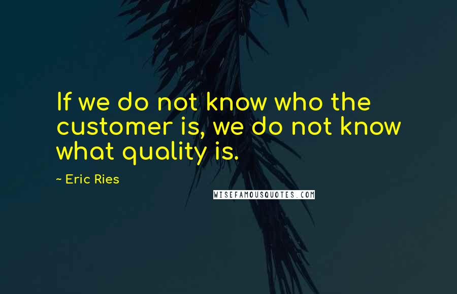 Eric Ries Quotes: If we do not know who the customer is, we do not know what quality is.