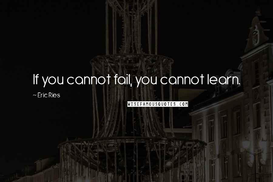 Eric Ries Quotes: If you cannot fail, you cannot learn.