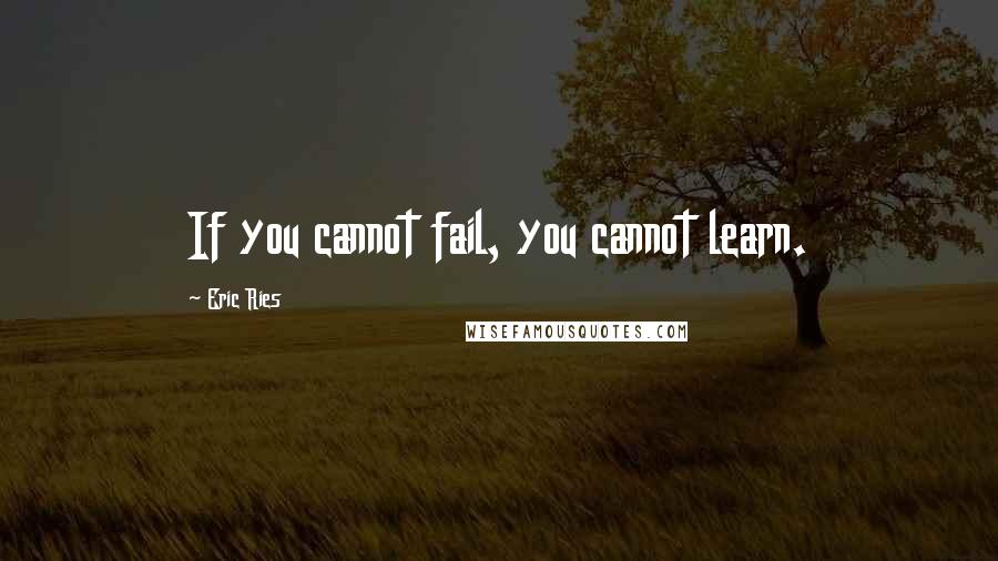 Eric Ries Quotes: If you cannot fail, you cannot learn.