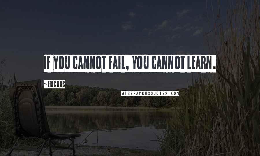 Eric Ries Quotes: If you cannot fail, you cannot learn.