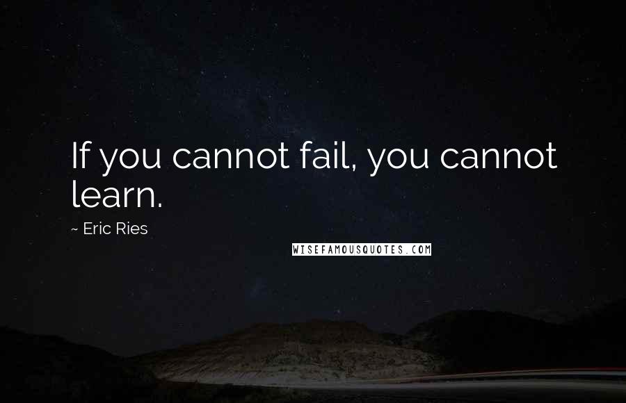 Eric Ries Quotes: If you cannot fail, you cannot learn.