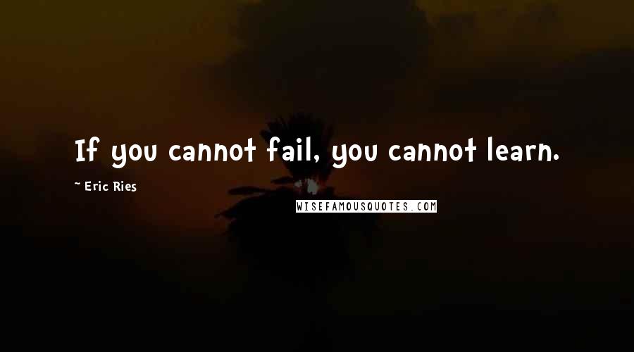 Eric Ries Quotes: If you cannot fail, you cannot learn.