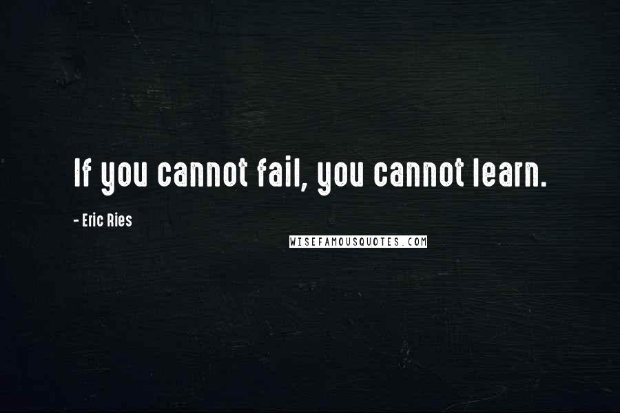 Eric Ries Quotes: If you cannot fail, you cannot learn.