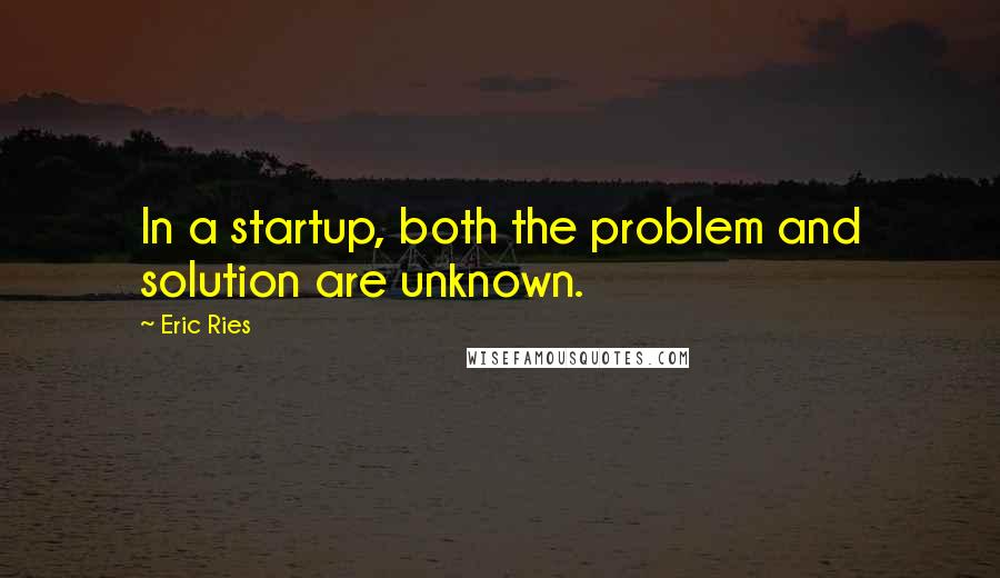 Eric Ries Quotes: In a startup, both the problem and solution are unknown.