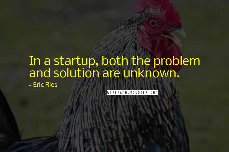 Eric Ries Quotes: In a startup, both the problem and solution are unknown.