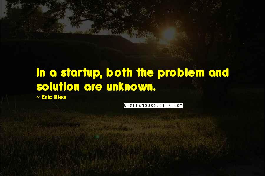Eric Ries Quotes: In a startup, both the problem and solution are unknown.