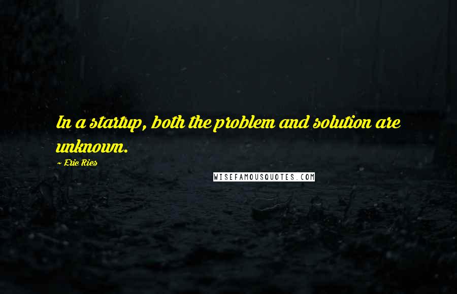 Eric Ries Quotes: In a startup, both the problem and solution are unknown.