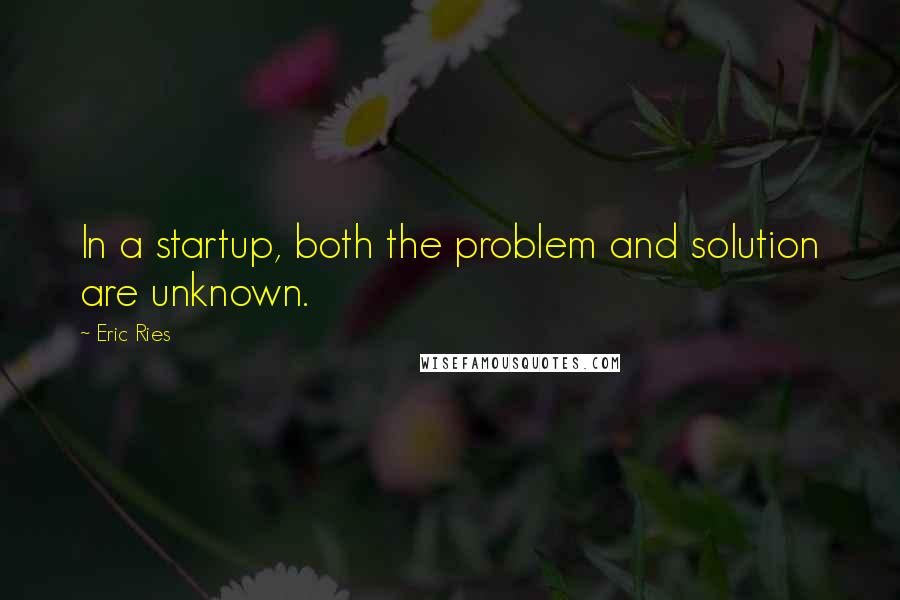 Eric Ries Quotes: In a startup, both the problem and solution are unknown.