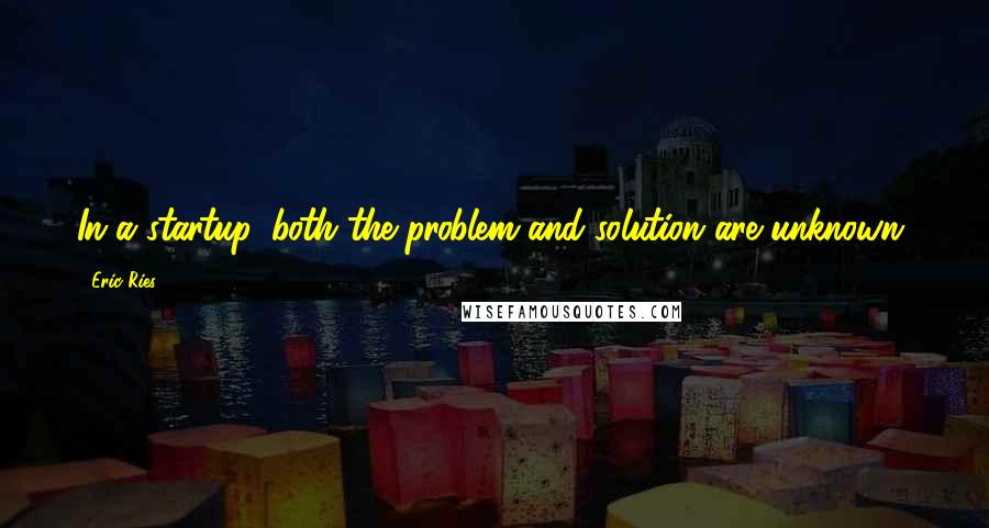 Eric Ries Quotes: In a startup, both the problem and solution are unknown.