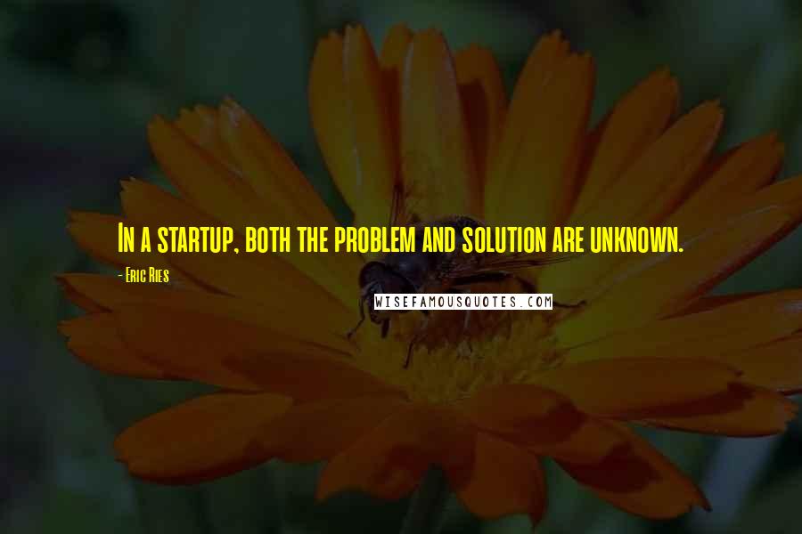 Eric Ries Quotes: In a startup, both the problem and solution are unknown.