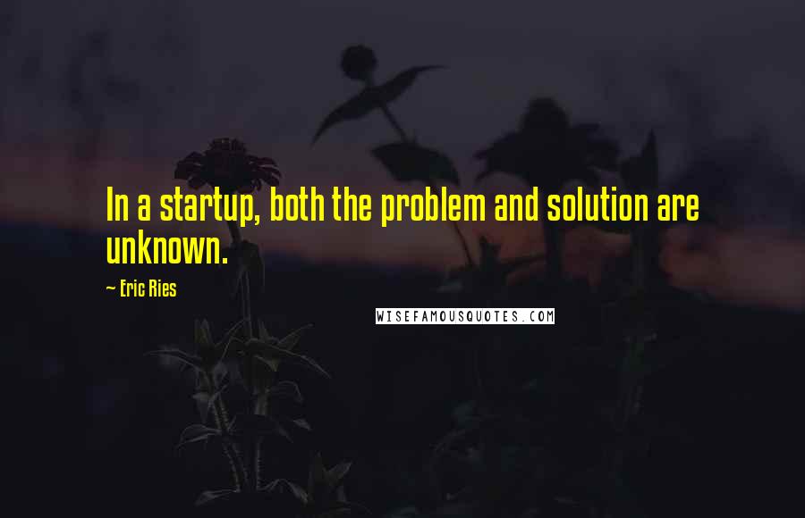 Eric Ries Quotes: In a startup, both the problem and solution are unknown.