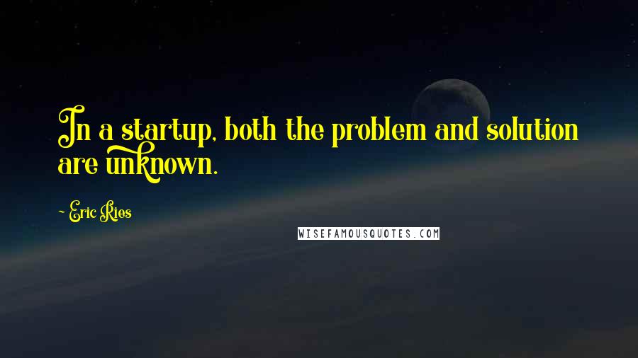 Eric Ries Quotes: In a startup, both the problem and solution are unknown.