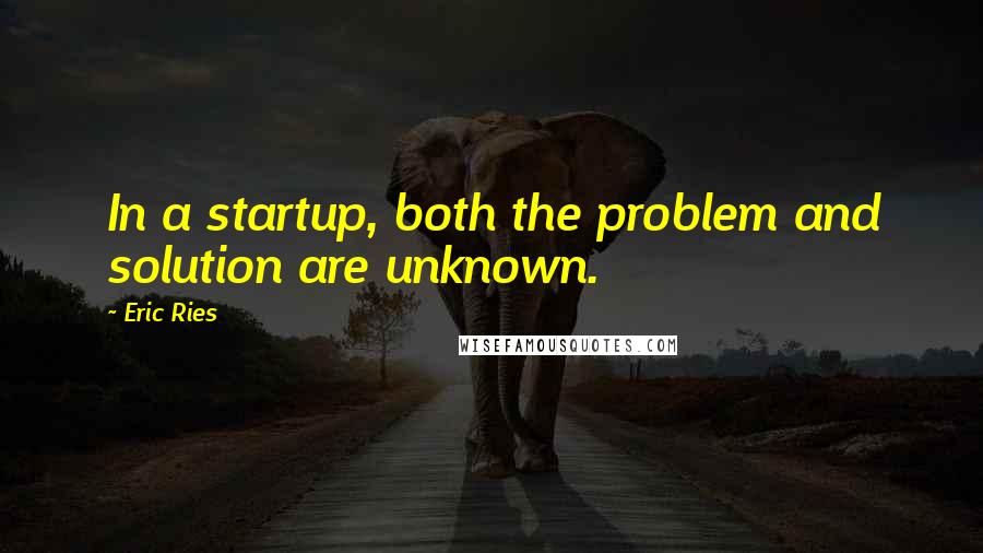 Eric Ries Quotes: In a startup, both the problem and solution are unknown.