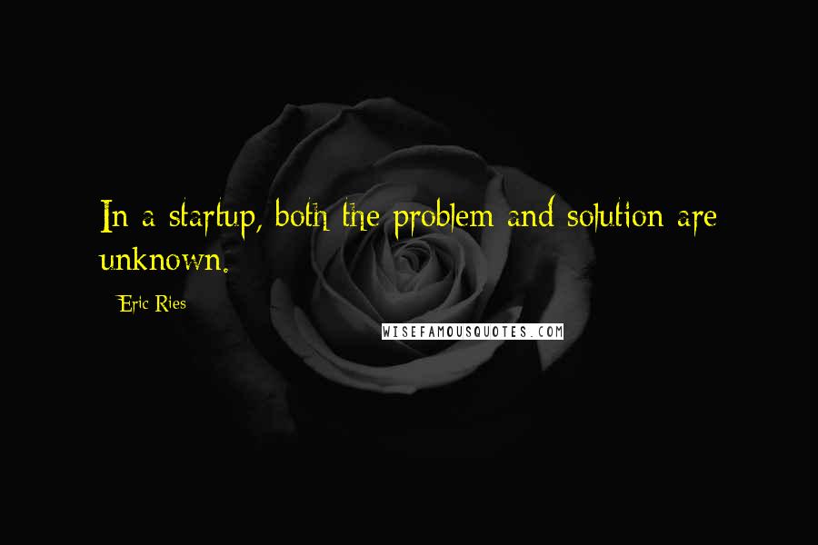 Eric Ries Quotes: In a startup, both the problem and solution are unknown.