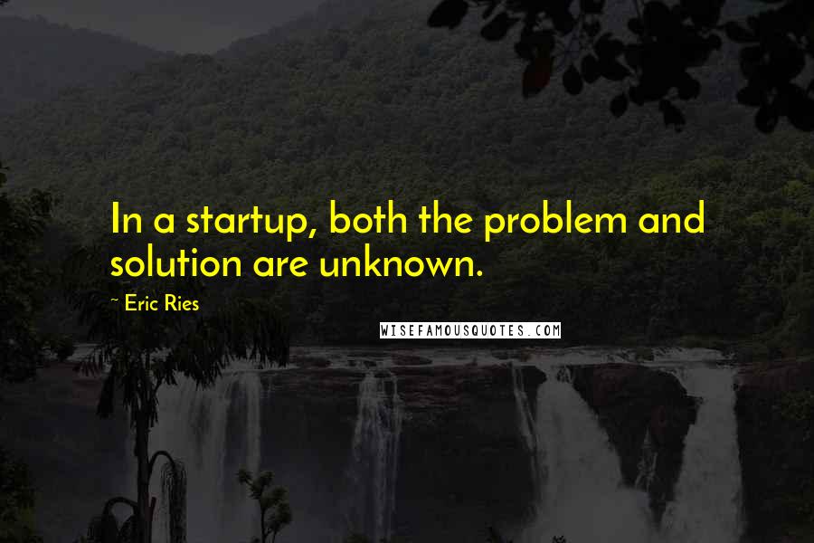 Eric Ries Quotes: In a startup, both the problem and solution are unknown.