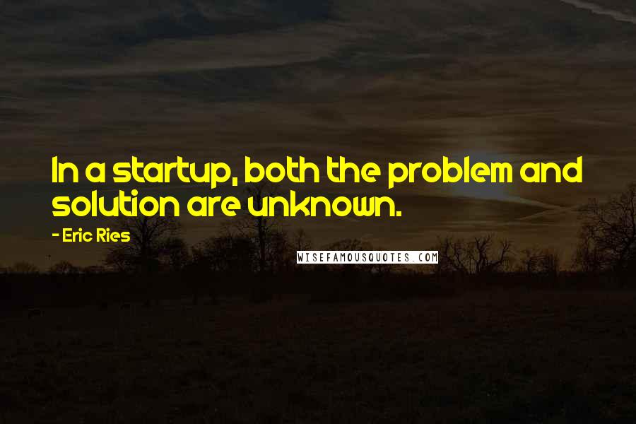 Eric Ries Quotes: In a startup, both the problem and solution are unknown.