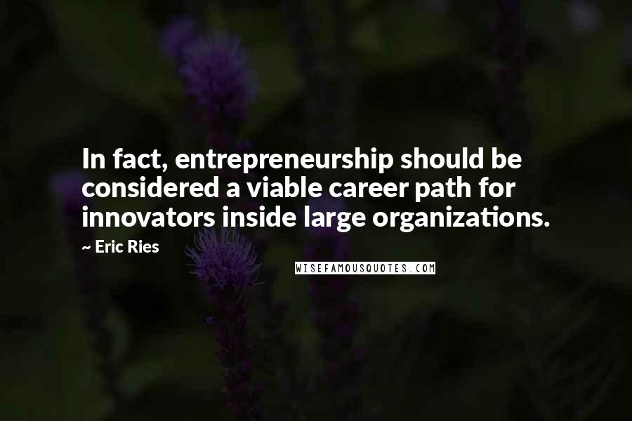 Eric Ries Quotes: In fact, entrepreneurship should be considered a viable career path for innovators inside large organizations.