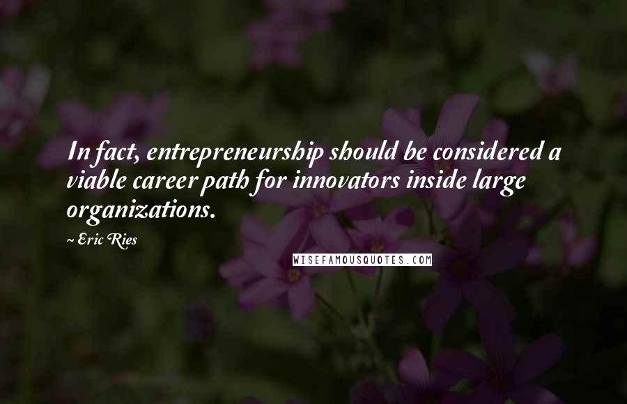 Eric Ries Quotes: In fact, entrepreneurship should be considered a viable career path for innovators inside large organizations.