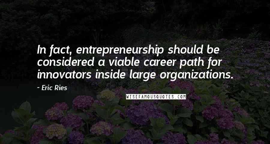 Eric Ries Quotes: In fact, entrepreneurship should be considered a viable career path for innovators inside large organizations.