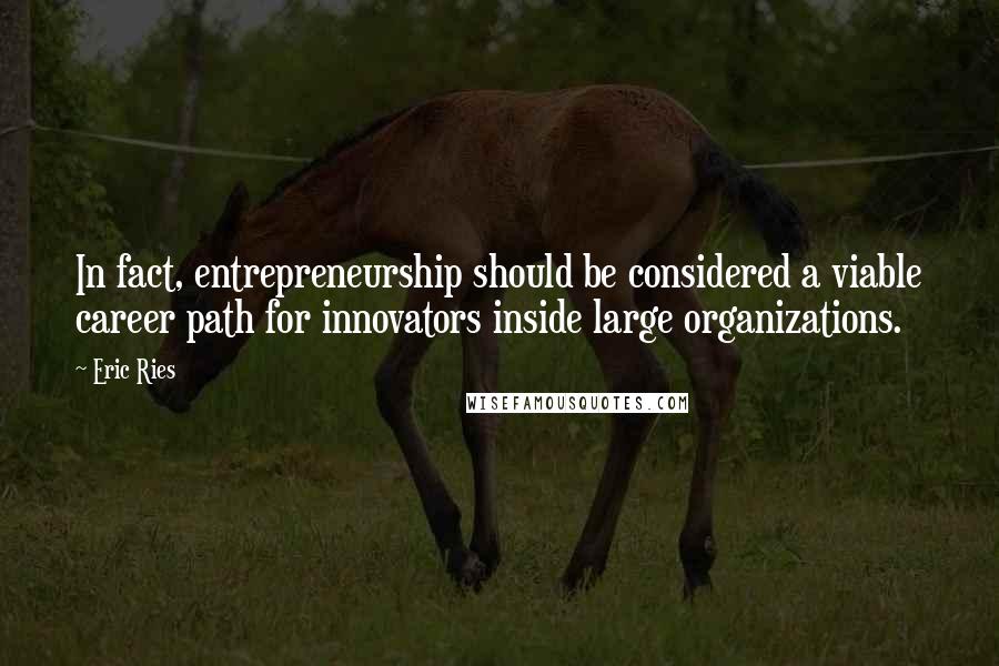 Eric Ries Quotes: In fact, entrepreneurship should be considered a viable career path for innovators inside large organizations.