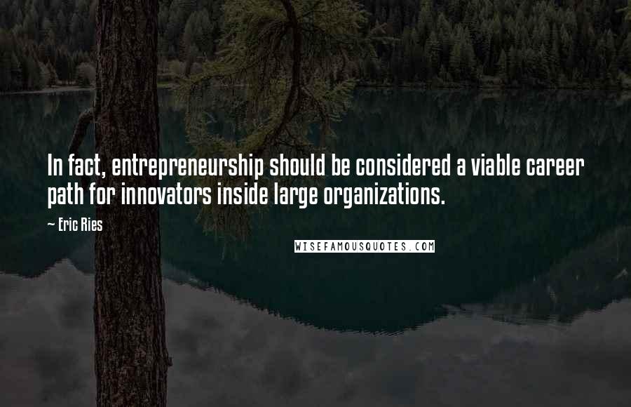 Eric Ries Quotes: In fact, entrepreneurship should be considered a viable career path for innovators inside large organizations.