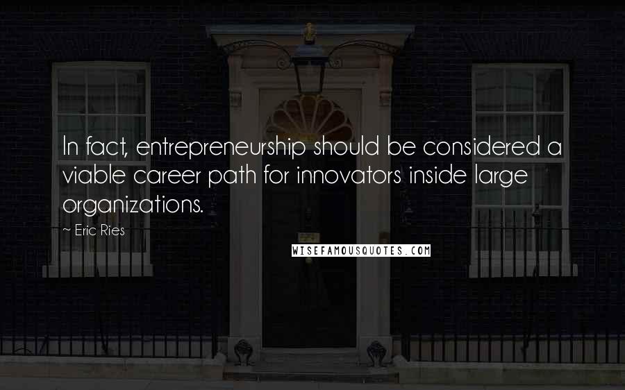 Eric Ries Quotes: In fact, entrepreneurship should be considered a viable career path for innovators inside large organizations.