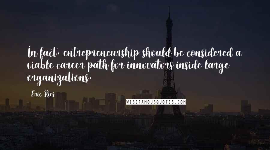 Eric Ries Quotes: In fact, entrepreneurship should be considered a viable career path for innovators inside large organizations.