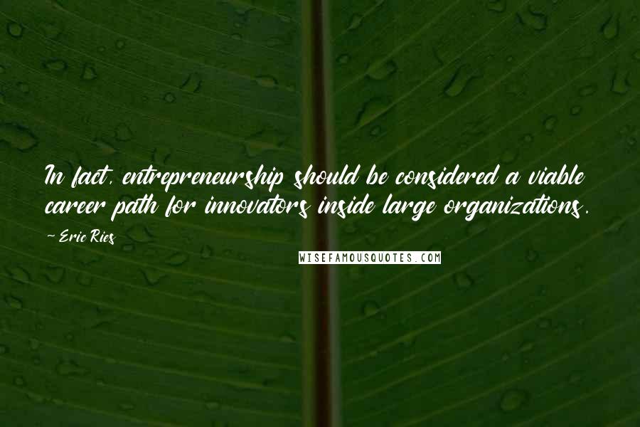 Eric Ries Quotes: In fact, entrepreneurship should be considered a viable career path for innovators inside large organizations.