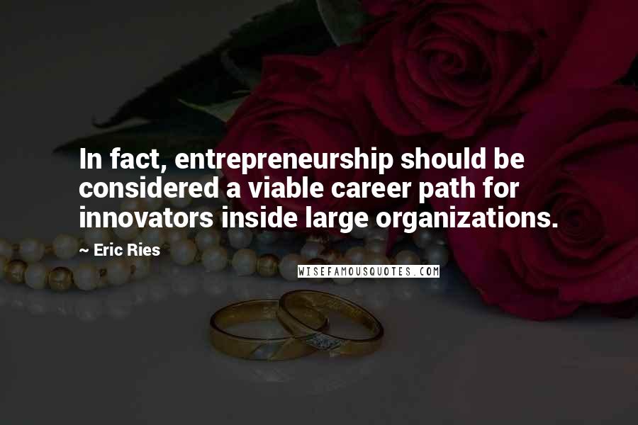 Eric Ries Quotes: In fact, entrepreneurship should be considered a viable career path for innovators inside large organizations.