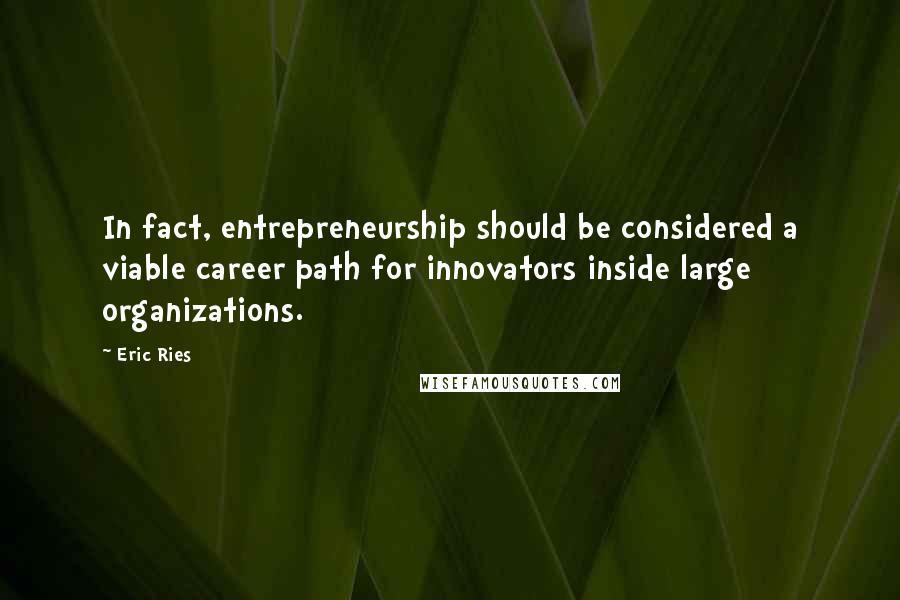 Eric Ries Quotes: In fact, entrepreneurship should be considered a viable career path for innovators inside large organizations.