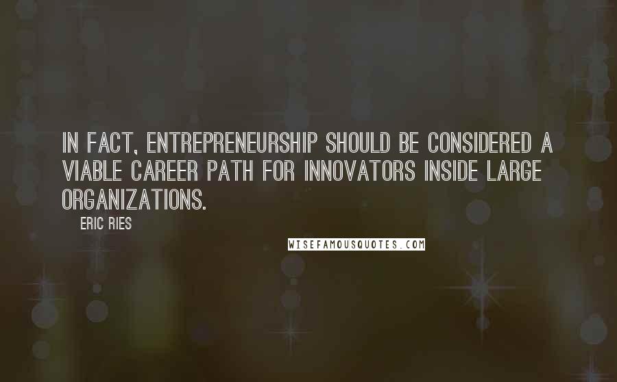 Eric Ries Quotes: In fact, entrepreneurship should be considered a viable career path for innovators inside large organizations.