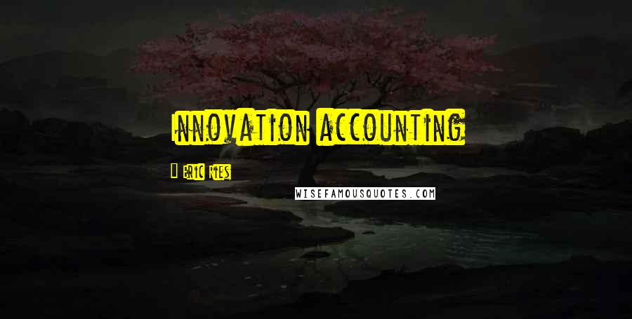 Eric Ries Quotes: Innovation accounting