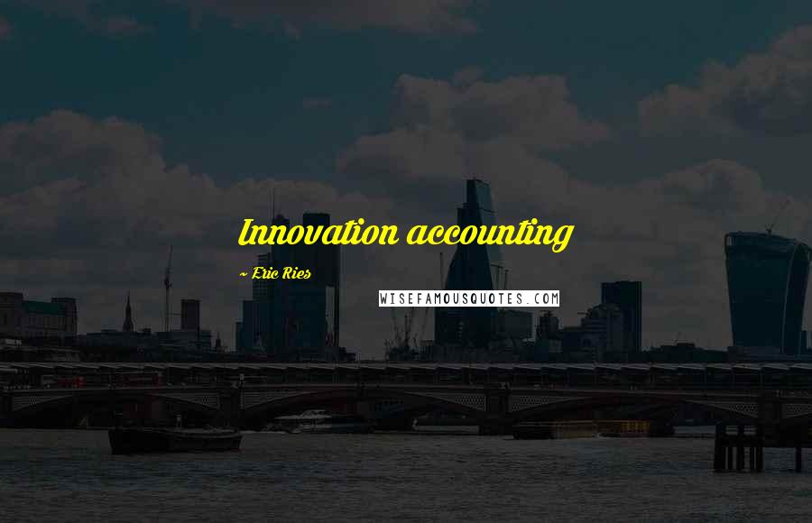 Eric Ries Quotes: Innovation accounting