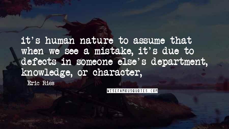 Eric Ries Quotes: it's human nature to assume that when we see a mistake, it's due to defects in someone else's department, knowledge, or character,