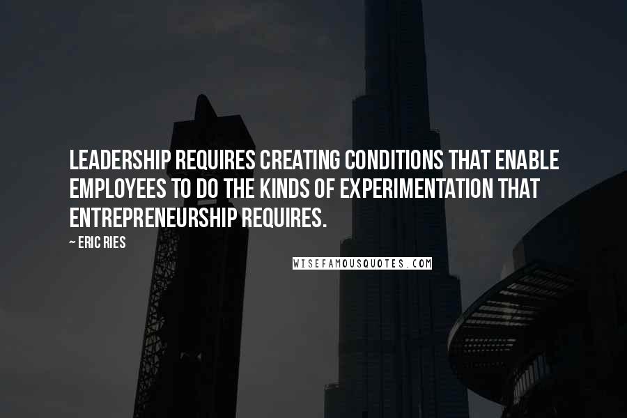 Eric Ries Quotes: Leadership requires creating conditions that enable employees to do the kinds of experimentation that entrepreneurship requires.