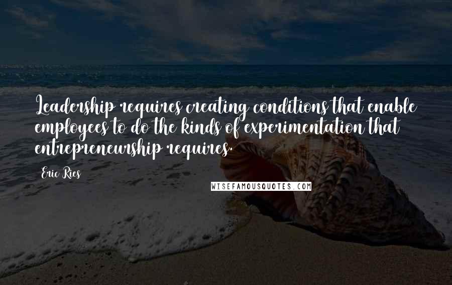 Eric Ries Quotes: Leadership requires creating conditions that enable employees to do the kinds of experimentation that entrepreneurship requires.