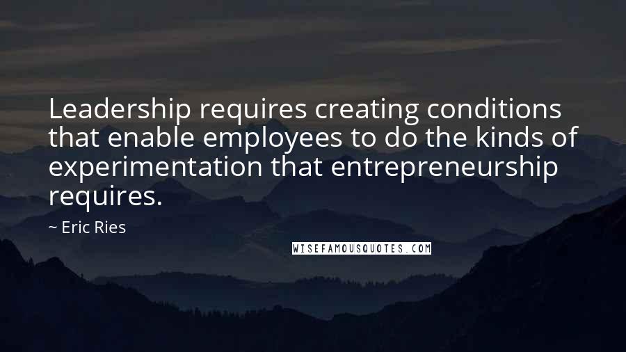 Eric Ries Quotes: Leadership requires creating conditions that enable employees to do the kinds of experimentation that entrepreneurship requires.