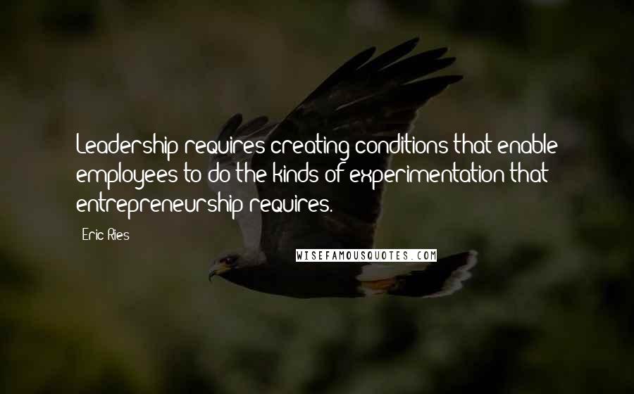 Eric Ries Quotes: Leadership requires creating conditions that enable employees to do the kinds of experimentation that entrepreneurship requires.