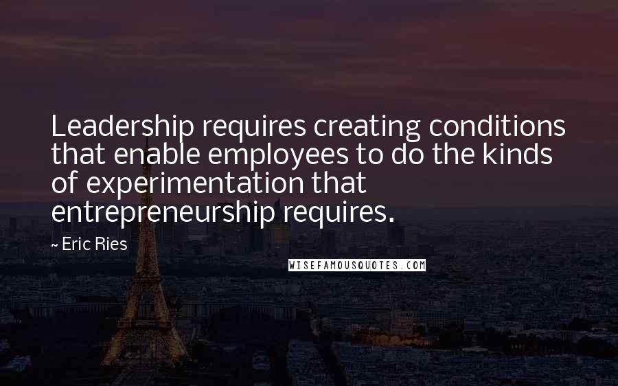 Eric Ries Quotes: Leadership requires creating conditions that enable employees to do the kinds of experimentation that entrepreneurship requires.