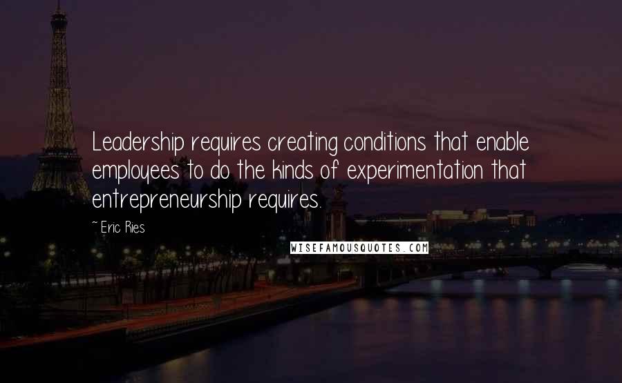 Eric Ries Quotes: Leadership requires creating conditions that enable employees to do the kinds of experimentation that entrepreneurship requires.