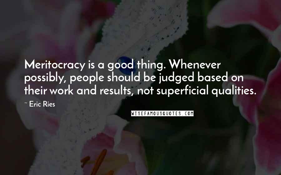 Eric Ries Quotes: Meritocracy is a good thing. Whenever possibly, people should be judged based on their work and results, not superficial qualities.