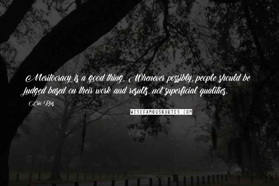 Eric Ries Quotes: Meritocracy is a good thing. Whenever possibly, people should be judged based on their work and results, not superficial qualities.