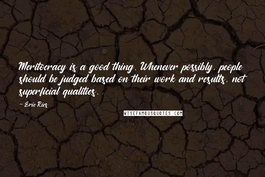 Eric Ries Quotes: Meritocracy is a good thing. Whenever possibly, people should be judged based on their work and results, not superficial qualities.