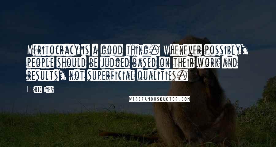 Eric Ries Quotes: Meritocracy is a good thing. Whenever possibly, people should be judged based on their work and results, not superficial qualities.