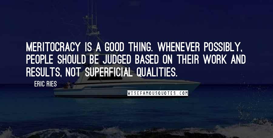 Eric Ries Quotes: Meritocracy is a good thing. Whenever possibly, people should be judged based on their work and results, not superficial qualities.