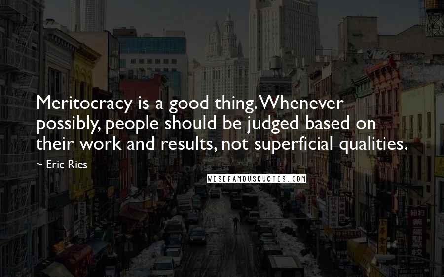 Eric Ries Quotes: Meritocracy is a good thing. Whenever possibly, people should be judged based on their work and results, not superficial qualities.