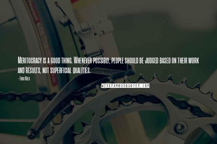 Eric Ries Quotes: Meritocracy is a good thing. Whenever possibly, people should be judged based on their work and results, not superficial qualities.